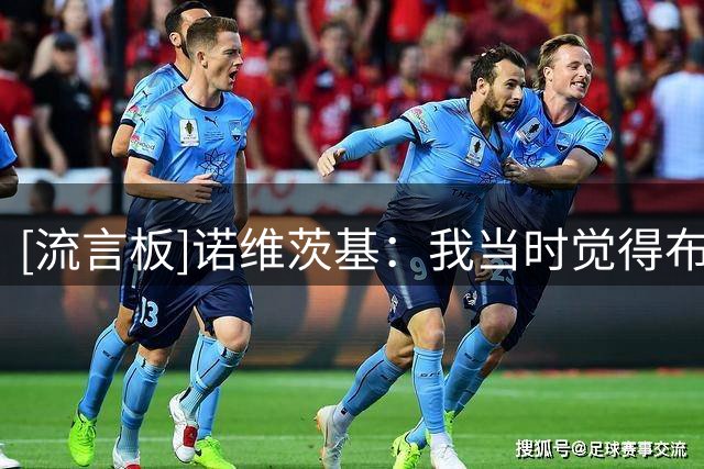 [流言板]诺维茨基：我当时觉得布伦森作为球队基石球员的上限并不高